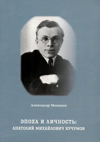 Александр Георгиевич Мосякин Эпоха и личность. Анатолий Михайлович Кучумов