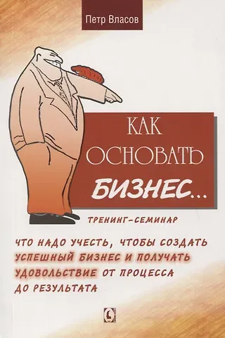 Петр Константинович Власов Как основать бизнес… Тренинг-семинар. Что надо учесть, чтобы создать успешный бизнес и получать удовольствие от процесса до результата