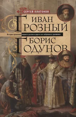 Сергей Федорович Платонов Иван Грозный. Борис Годунов. История правления первого русского царя и его избранного преемника