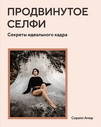 Сорелл Амор Продвинутое селфи. Секреты идеального кадра