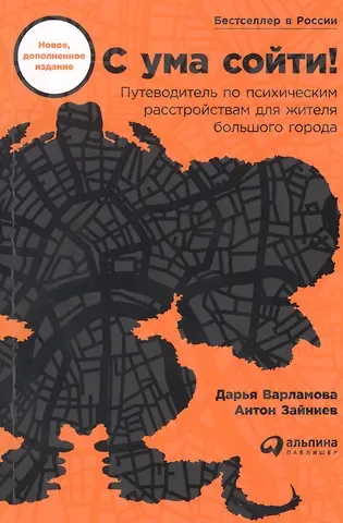 Дарья Варламова, Антон Зайниев С ума сойти! Путеводитель по психическим расстройствам для жителя большого города (новое, дополненное издание)
