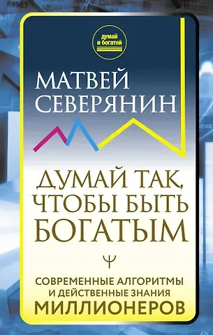Матвей Северянин Думай так, чтобы быть богатым. Современные алгоритмы и действенные знания миллионеров