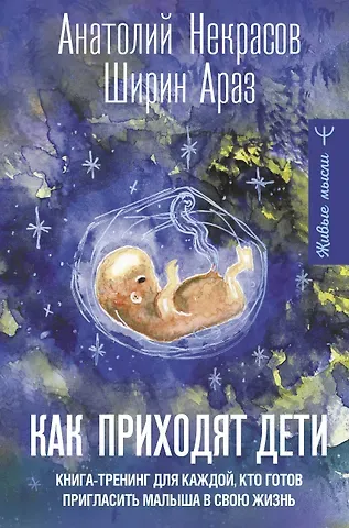 Анатолий Александрович Некрасов, Араз Ширин Как приходят дети. Книга-тренинг для каждой, кто готов пригласить малыша в свою жизнь