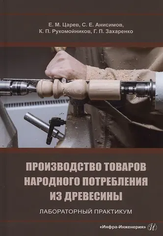 Сергей Евгеньевич Анисимов, Евгений Михайлович Царев, Константин Павлович Рукомойников Производство товаров народного потребления из древесины. Лабораторный практикум