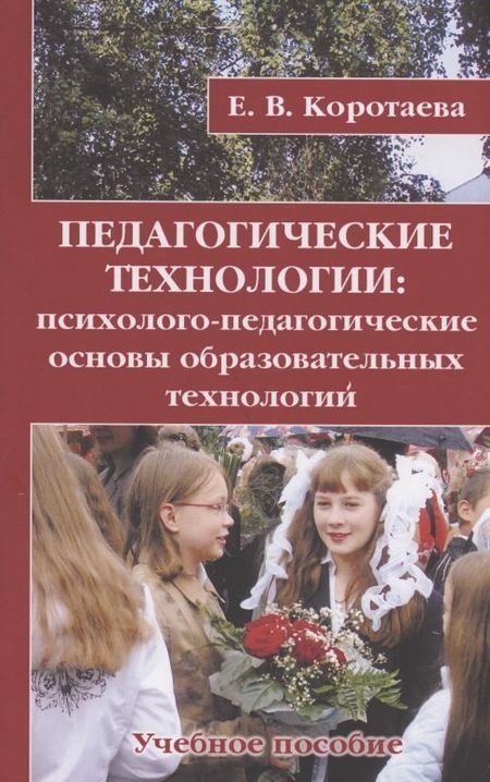 Евгения Владиславовна Коротаева Педагогические технологии: психолого-педагогические основы образовательных технологий. Учебное пособие