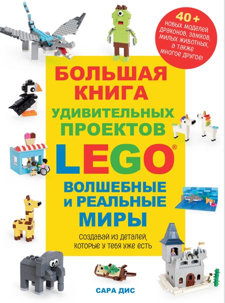 Сара Дис Большая книга удивительных проектов LEGO. Волшебные и реальные миры