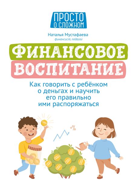 Наталья Мустафаева Финансовое воспитание: как говорить с ребенком о деньгах и научить его правильно ими распоряжаться