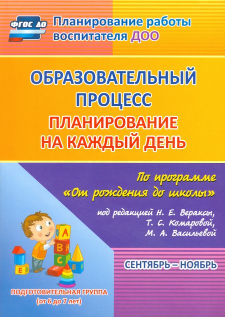 Наталья Николаевна Черноиванова Образовательный процесс: планирование на каждый день по программе "От рождения до школы" под редакцией Н. Е. Вераксы, Т. С. Комаровой, М. А. Васильевой. Сентябрь-ноябрь. Подготовительная группа (от 6 до 7 лет)