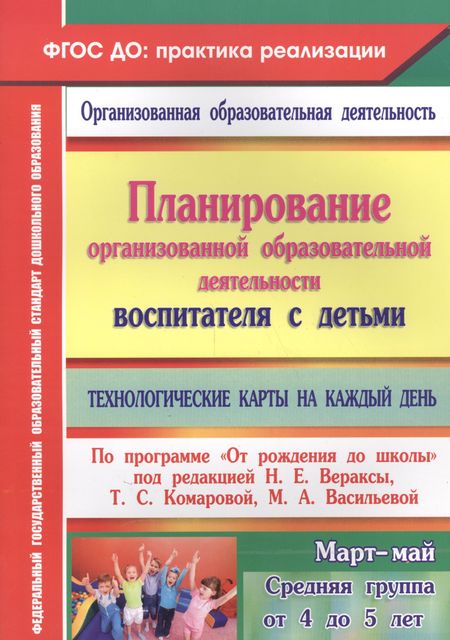 Наталья Викторовна Лободина Планирование организованной образовательной деятельности воспитателя  с детьми. Технологические карты на каждый день по программе "От рождения до школы". Март-Май. Средняя группа (от 4 до 5 лет)