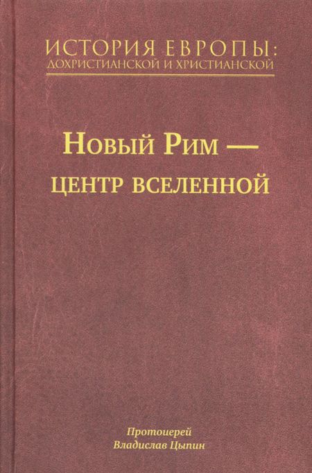 Владислав Александрович Цыпин История Европы: Дохристианской и христианской в 16 томах. Новый Рим-Центр Вселенной. Том VII