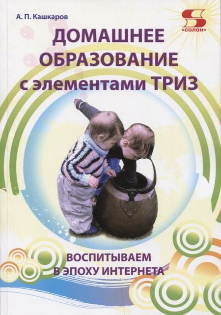Андрей Петрович Кашкаров Домашнее образование с элементами ТРИЗ. Воспитываем в эпоху интернета