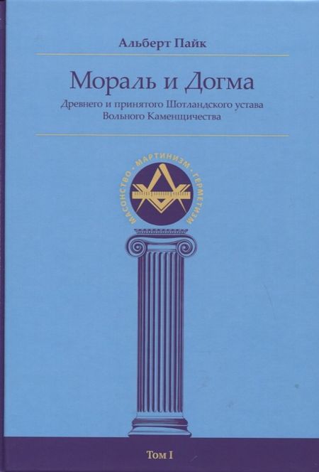 Альберт Пайк Мораль и Догма Древнего и принятого Шотландского устава Вольного Каменщичества Южной Юрисдикции для Соединенных Штатов Америки. Том I