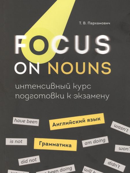 Татьяна Васильевна Пархамович Focus on Nouns: английский язык. Грамматика. Интенсивный курс подготовки к экзамену