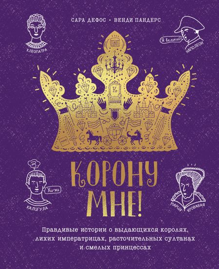 Сара Дефос Корону мне! Правдивые истории о выдающихся королях, лихих императрицах, расточительных султанах и см
