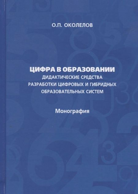 Олег Петрович Околелов Цифра в образовании. Дидактические средства разработки цифровых и гибридных образовательных систем: Монография