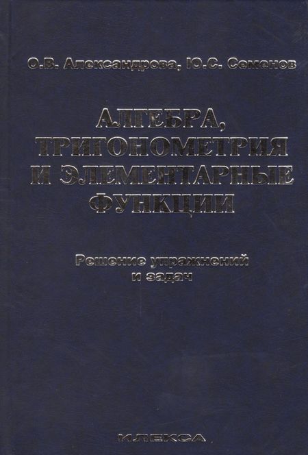 Ольга Викторовна Александрова Алгебра, тригонометрия и элементарные функции. Решение упражнений и задач. Учебное пособие.