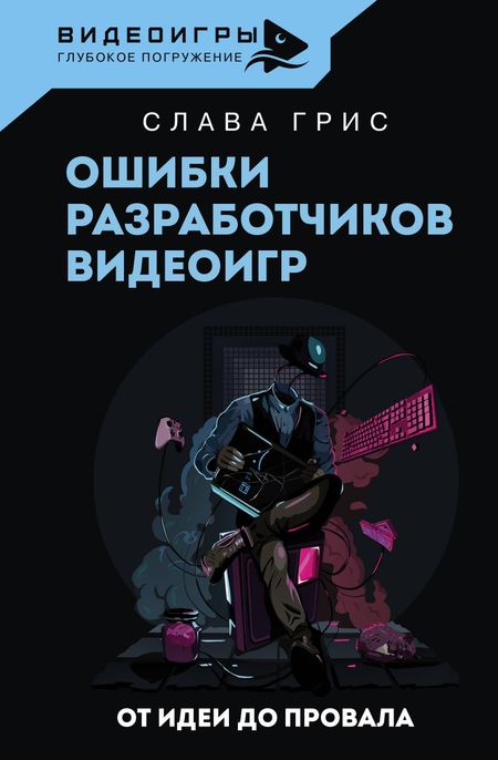 Слава Грис Ошибки разработчиков видеоигр. От идеи до провала