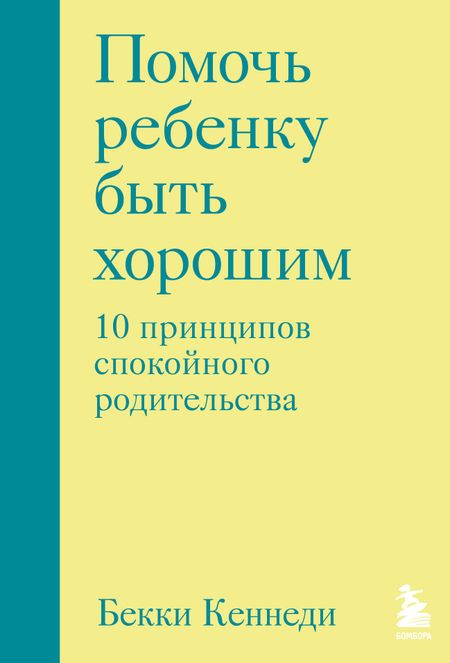 Бекки Кеннеди Помочь ребенку быть хорошим. 10 принципов спокойного родительства