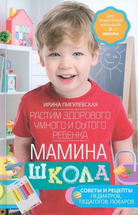 Ирина Станиславовна Пигулевская Мамина школа. Растим здорового, умного и сытого ребенка. Советы и рецепты педиатров, педагогов, поваров. Для родителей малышей от 0 до школы
