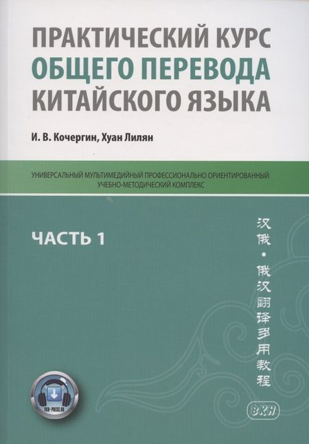 Игорь Васильевич Кочергин Практический курс общего перевода китайского языка. Универсальный мультимедийный профессионально ориентированный учебно-методический комплекс. В 3 частях. Часть 1