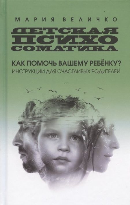 Мария Величко Детская психосоматика: как помочь вашему ребенку? Инструкции для счастливых родителей
