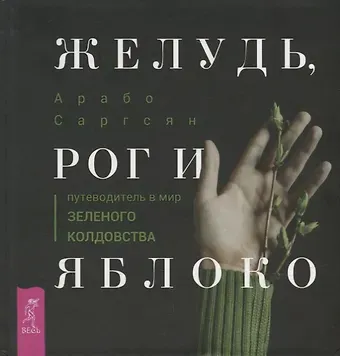 Арабо Саргсян Желудь, рог и яблоко: путеводитель в мир зеленого колдовства