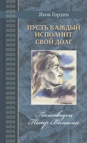 Яков Аркадьевич Гордин Пусть каждый исполнит свой долг. Полководец Пётр Великий