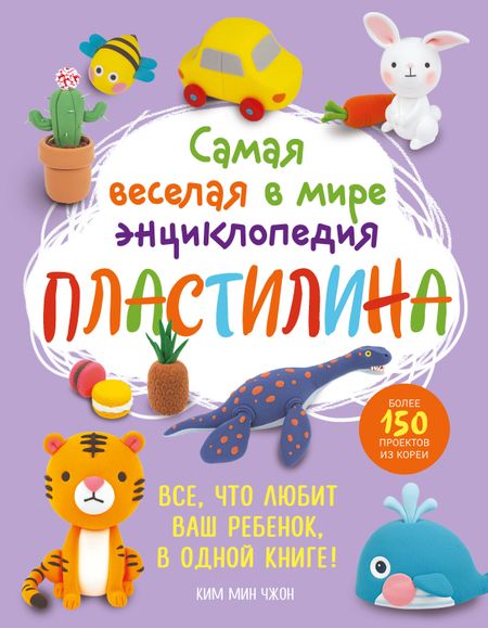 Мин Чжон Ким Самая веселая в мире энциклопедия ПЛАСТИЛИНА. Более 150 проектов из Кореи