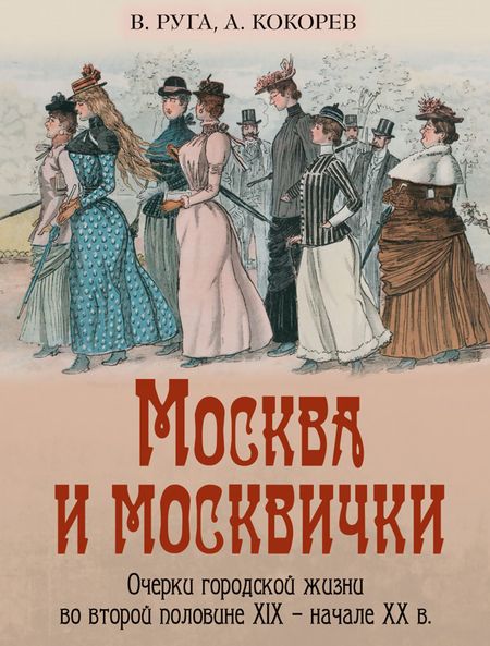 Владимир Эдуардович Руга, Андрей Олегович Кокорев Москва и москвички. Очерки городской жизни во второй половине XIX – начале XX в.