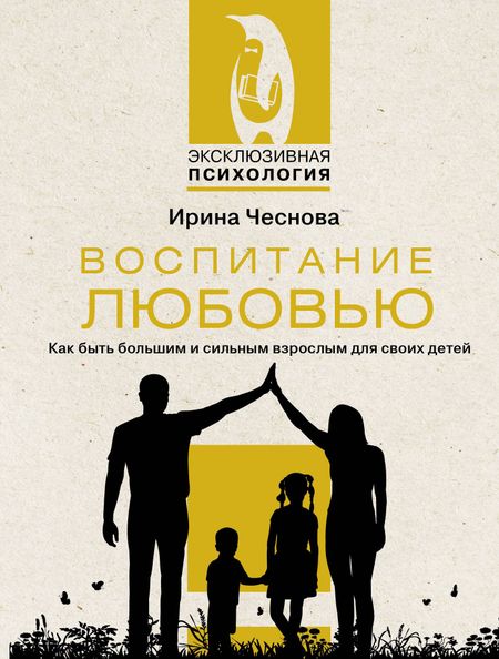 Ирина Евгеньевна Чеснова Воспитание любовью. Как быть большим и сильным взрослым для своих детей