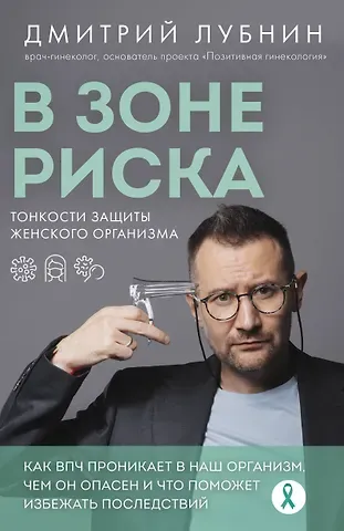 Дмитрий Михайлович Лубнин В зоне риска. Тонкости защиты женского организма. Как ВПЧ проникает в наш организм, чем он опасен и что поможет избежать последствий