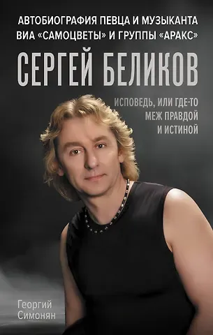 Георгий Альбертович Симонян Сергей Беликов. Исповедь, или где-то меж Правдой и Истиной. Автобиография певца и музыканта ВИА "Самоцветы" и группы "Аракс"