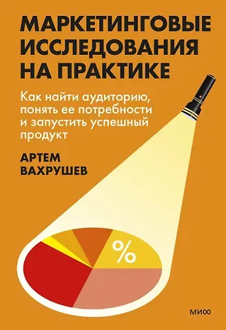 Артем Вахрушев Маркетинговые исследования на практике. Как найти аудиторию, понять ее потребности и запустить успешный продукт
