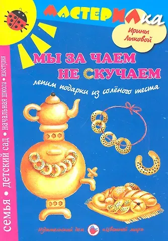 Ирина Александровна Лыкова Цв.Мир.Мастерилка.Мы за чаем не скучаем.Лепим подарки из соленого теста