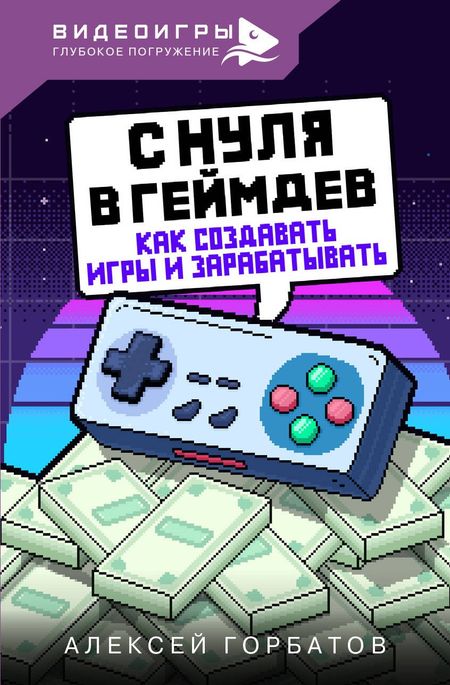 Алексей Евгеньевич Горбатов С нуля в геймдев. Как создавать игры и зарабатывать
