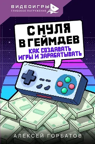 Алексей Евгеньевич Горбатов С нуля в геймдев. Как создавать игры и зарабатывать