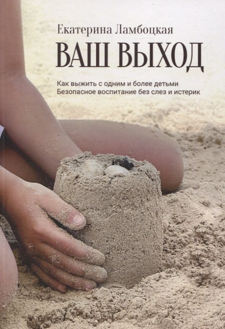 Екатерина Ламбоцкая Ваш выход. Как выжить с одним и более детьми. Безопасное воспитание без слез и истерик