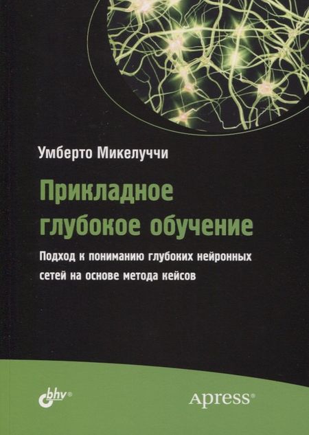 Умберто Микелуччи Прикладное глубокое обучение. Подход к пониманию глубоких нейронных сетей на основе метода кейсов