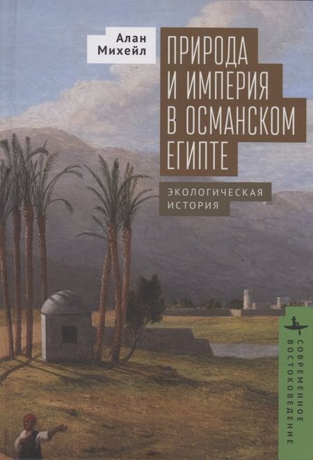 Алан Михейл Природа и империя в османском Египте Экологическая история