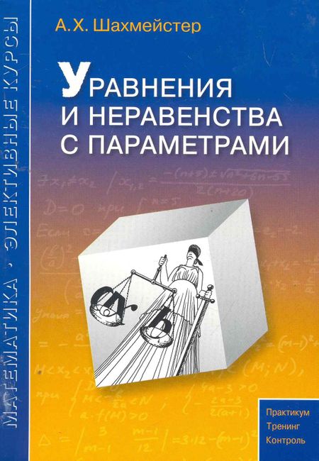 Александр Хаймович Шахмейстер Уравнения и неравенства с параметрами. Пособие для школьников и абитуриентов. Практикум, тренинг, контроль.