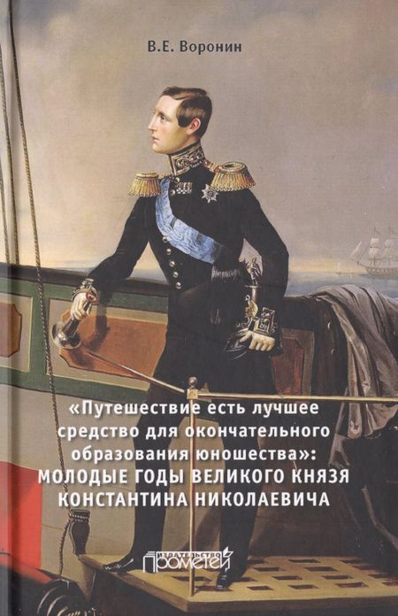 Валерий Владимирович Воронин «Путешествие есть лучшее средство для окончательного образования юношества». Молодые годы великого князя Константина Николаевича. Монография