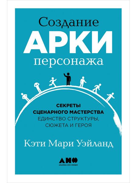 Кэти Мари Уэйланд Создание арки персонажа. Секреты сценарного мастерства: единство структуры, сюжета и героя