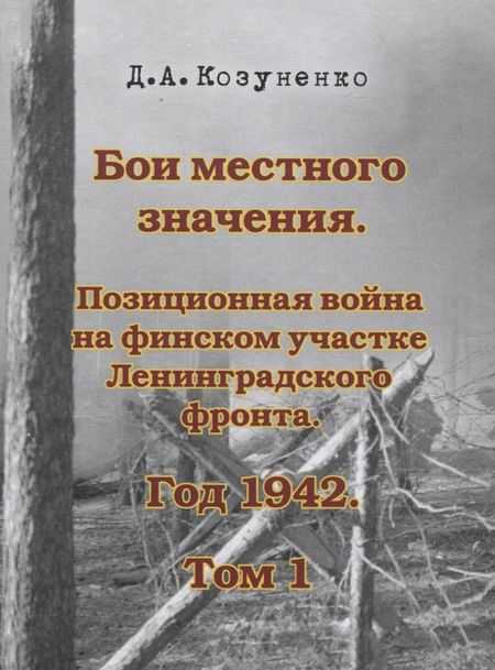 Д. А. Козуненко Бои местного значения. Позиционная война на финском участке Ленинградского фронта. Год 1942. Том 1
