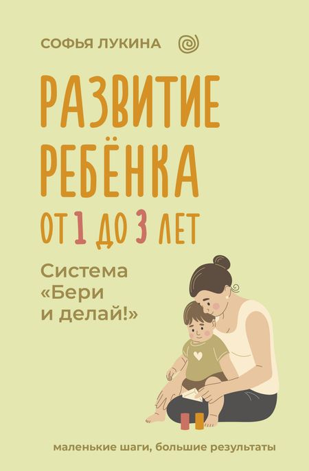 Софья Лукина Развитие ребенка: от 1 до 3 лет. Система «Бери и делай!»