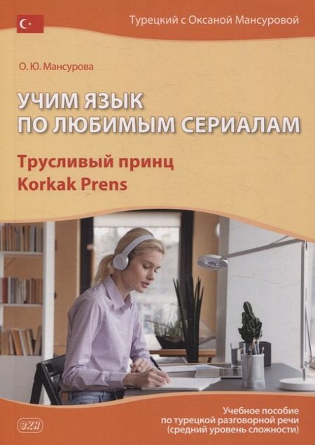 Оксана Юрьевна Мансурова Учим язык по любимым сериалам. Трусливый принц / Korkak Prens: учебное пособие по турецкой разговорной речи (средний уровень сложности). 3-е изд., испр. и доп.