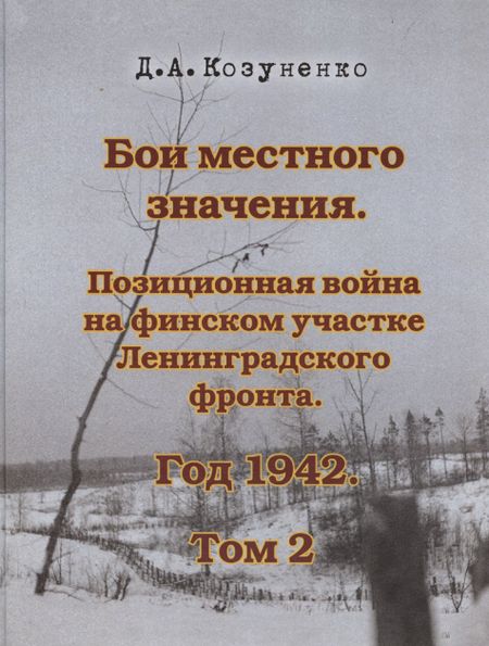 Д. А. Козуненко Бои местного значения. Позиционная война на финском участке Ленинградского фронта. Год 1942. Том 2