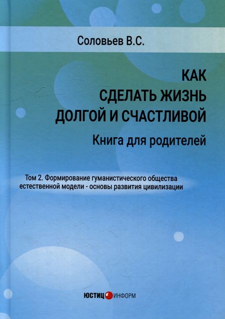 Владимир Сергеевич Соловьев Как сделать жизнь долгой и счастливой. Книга для родителей. Том 2. Формирование гуманистического общества естественной модели – основы развития цивилизации
