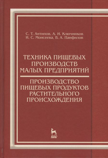Сергей Тихонович Антипов Техника пищевых производств малых предприятий. Производство пищевых продуктов растительного происхож