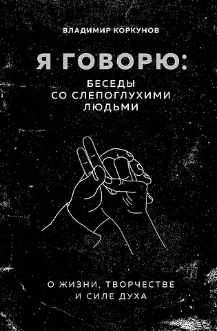 Владимир Владимирович Коркунов Я говорю: беседы со слепоглухими людьми