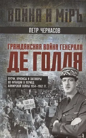 Петр Петрович Черкасов Гражданская война генерала Де Голля. Путчи, кризисы и заговоры во Франции в период Алжирской войны 1954–1962 гг.